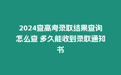 2024查高考錄取結(jié)果查詢?cè)趺床?多久能收到錄取通知書(shū)