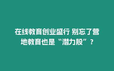 在線教育創(chuàng)業(yè)盛行 別忘了營地教育也是“潛力股”？