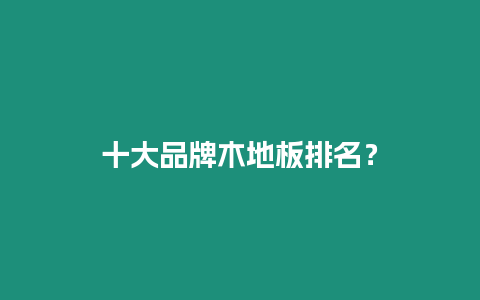 十大品牌木地板排名？