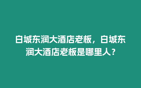 白城東潤大酒店老板，白城東潤大酒店老板是哪里人？