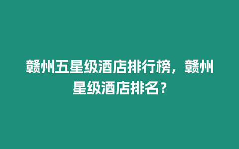 贛州五星級酒店排行榜，贛州星級酒店排名？