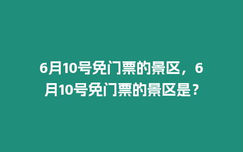 6月10號(hào)免門(mén)票的景區(qū)，6月10號(hào)免門(mén)票的景區(qū)是？