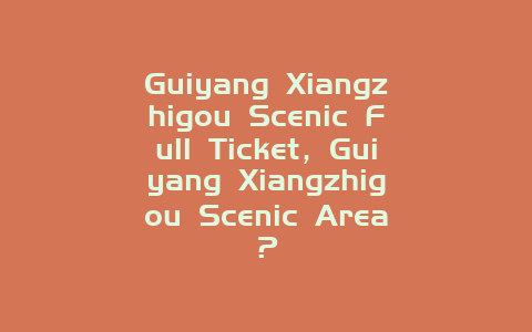 Guiyang Xiangzhigou Scenic Full Ticket，Guiyang Xiangzhigou Scenic Area？