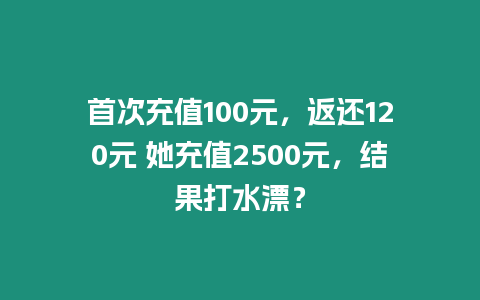 首次充值100元，返還120元 她充值2500元，結果打水漂？