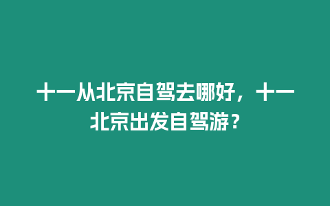 十一從北京自駕去哪好，十一北京出發自駕游？