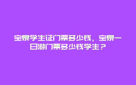 寶泉學(xué)生證門(mén)票多少錢(qián)，寶泉一日游門(mén)票多少錢(qián)學(xué)生？