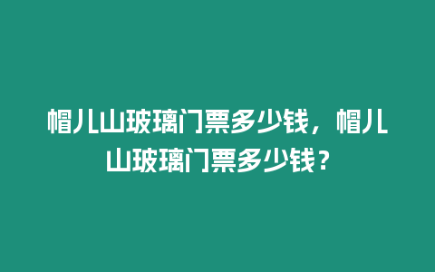 帽兒山玻璃門票多少錢，帽兒山玻璃門票多少錢？