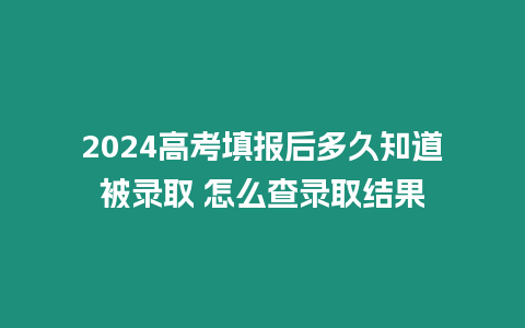 2024高考填報后多久知道被錄取 怎么查錄取結果