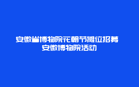 安徽省博物院花朝節(jié)攤位招募 安徽博物院活動(dòng)