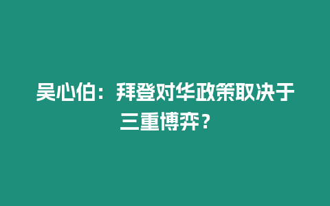 吳心伯：拜登對華政策取決于三重博弈？