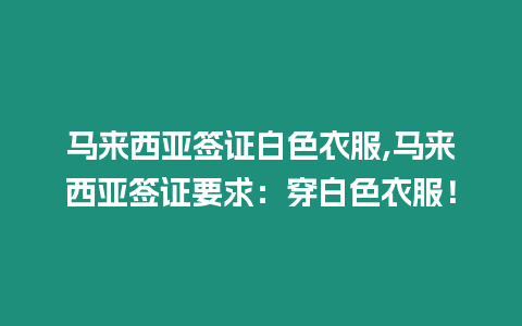 馬來西亞簽證白色衣服,馬來西亞簽證要求：穿白色衣服！