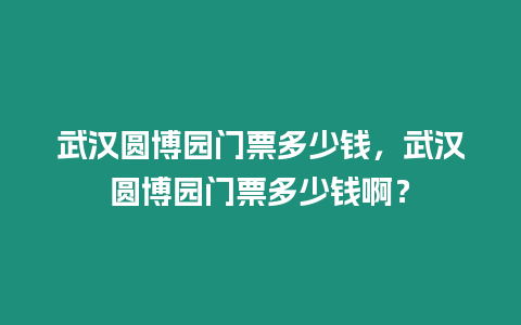 武漢圓博園門票多少錢，武漢圓博園門票多少錢啊？