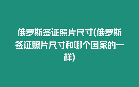 俄羅斯簽證照片尺寸(俄羅斯簽證照片尺寸和哪個(gè)國(guó)家的一樣)