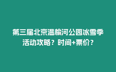 第三屆北京溫榆河公園冰雪季活動攻略？時間+票價？
