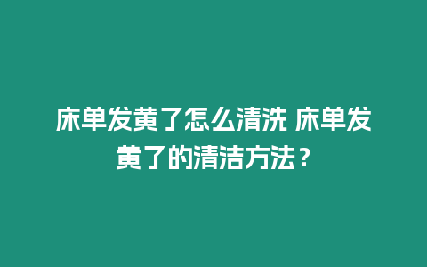 床單發(fā)黃了怎么清洗 床單發(fā)黃了的清潔方法？
