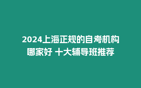 2024上海正規(guī)的自考機構哪家好 十大輔導班推薦