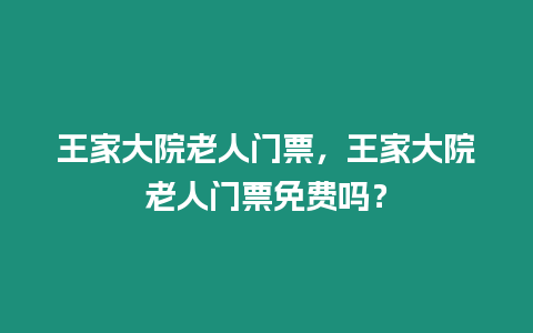 王家大院老人門票，王家大院老人門票免費嗎？