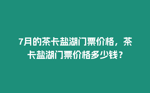 7月的茶卡鹽湖門票價格，茶卡鹽湖門票價格多少錢？