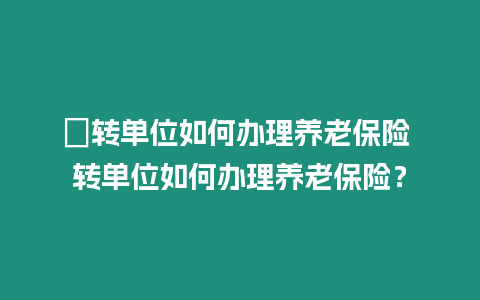 ?轉(zhuǎn)單位如何辦理養(yǎng)老保險 轉(zhuǎn)單位如何辦理養(yǎng)老保險？