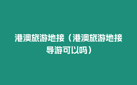 港澳旅游地接（港澳旅游地接導游可以嗎）