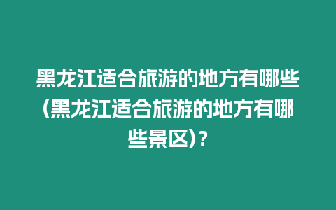 黑龍江適合旅游的地方有哪些(黑龍江適合旅游的地方有哪些景區(qū))？