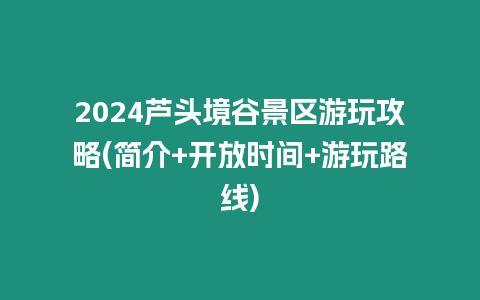 2024蘆頭境谷景區游玩攻略(簡介+開放時間+游玩路線)