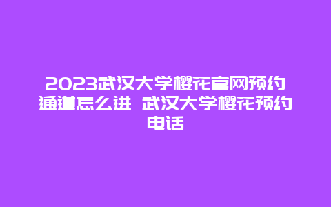 2024武漢大學櫻花官網預約通道怎么進 武漢大學櫻花預約電話