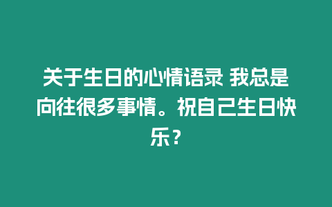 關于生日的心情語錄 我總是向往很多事情。祝自己生日快樂？