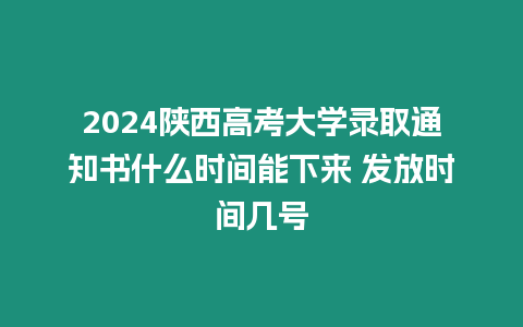2024陜西高考大學錄取通知書什么時間能下來 發放時間幾號