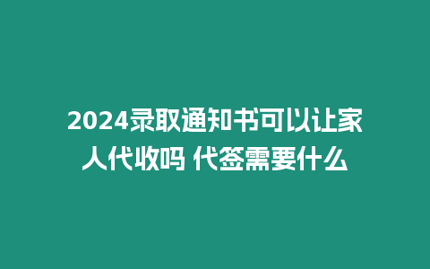 2024錄取通知書可以讓家人代收嗎 代簽需要什么