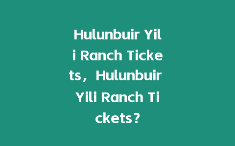 Hulunbuir Yili Ranch Tickets，Hulunbuir Yili Ranch Tickets？