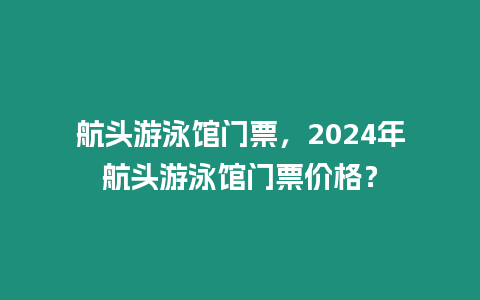 航頭游泳館門票，2024年航頭游泳館門票價格？