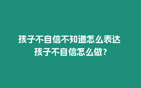 孩子不自信不知道怎么表達(dá) 孩子不自信怎么做？