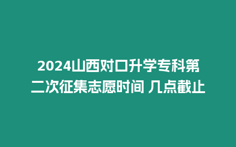 2024山西對口升學(xué)專科第二次征集志愿時間 幾點截止
