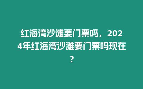 紅海灣沙灘要門票嗎，2024年紅海灣沙灘要門票嗎現在？