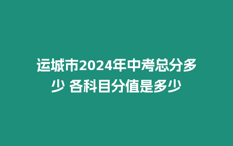 運(yùn)城市2024年中考總分多少 各科目分值是多少