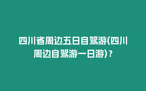 四川省周邊五日自駕游(四川周邊自駕游一日游)？