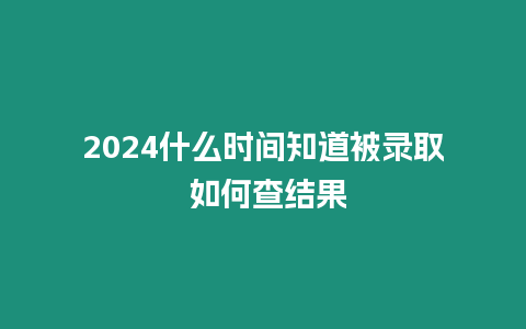 2024什么時(shí)間知道被錄取 如何查結(jié)果