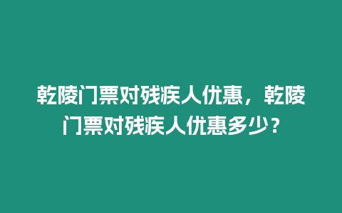 乾陵門票對殘疾人優惠，乾陵門票對殘疾人優惠多少？