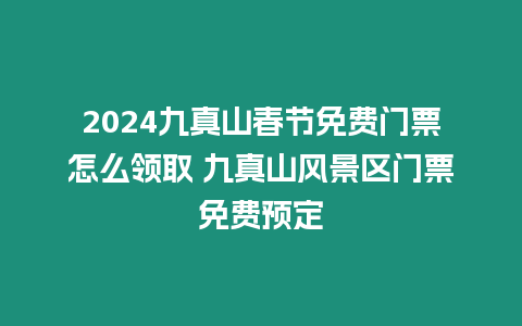 2024九真山春節免費門票怎么領取 九真山風景區門票免費預定
