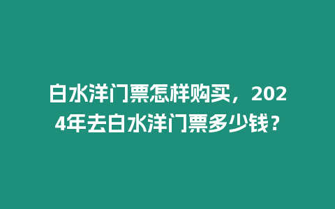 白水洋門票怎樣購買，2024年去白水洋門票多少錢？