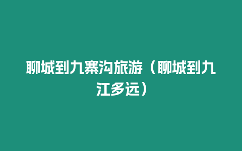 聊城到九寨溝旅游（聊城到九江多遠(yuǎn)）