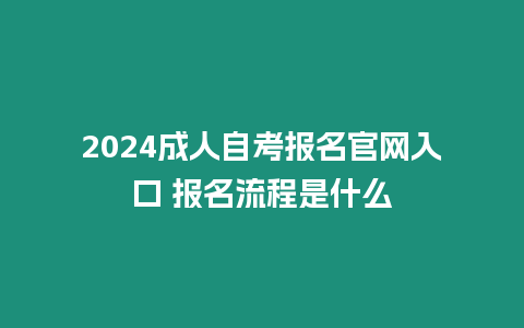 2024成人自考報名官網入口 報名流程是什么