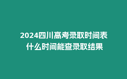 2024四川高考錄取時間表 什么時間能查錄取結果