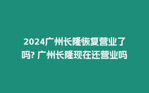 2024廣州長隆恢復營業了嗎? 廣州長隆現在還營業嗎