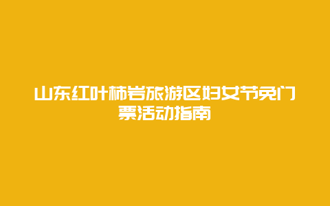 山東紅葉柿巖旅游區婦女節免門票活動指南