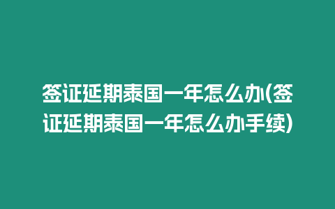 簽證延期泰國一年怎么辦(簽證延期泰國一年怎么辦手續)