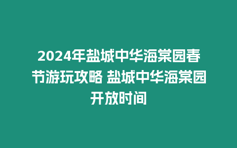 2024年鹽城中華海棠園春節(jié)游玩攻略 鹽城中華海棠園開(kāi)放時(shí)間