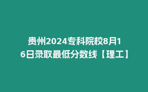 貴州2024專科院校8月16日錄取最低分數線【理工】