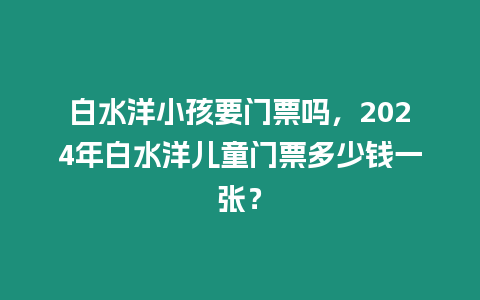 白水洋小孩要門票嗎，2024年白水洋兒童門票多少錢一張？